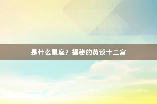 是什么星座？揭秘的黄谈十二宫