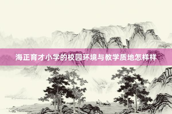 海正育才小学的校园环境与教学质地怎样样