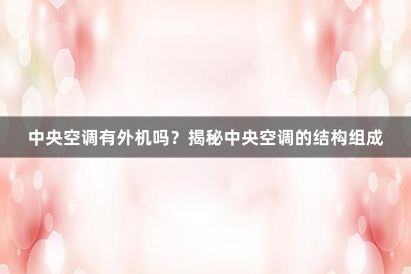 中央空调有外机吗？揭秘中央空调的结构组成