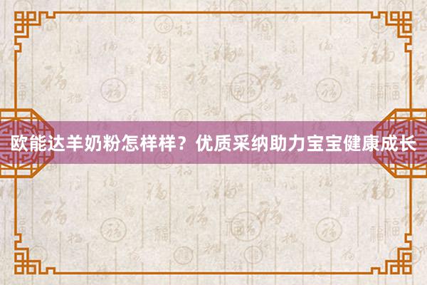 欧能达羊奶粉怎样样？优质采纳助力宝宝健康成长