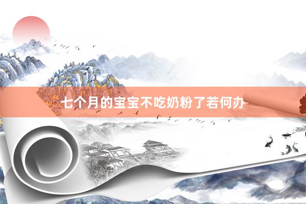 七个月的宝宝不吃奶粉了若何办