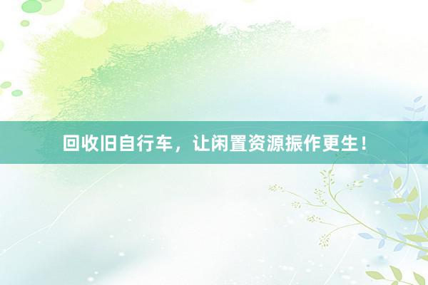 回收旧自行车，让闲置资源振作更生！