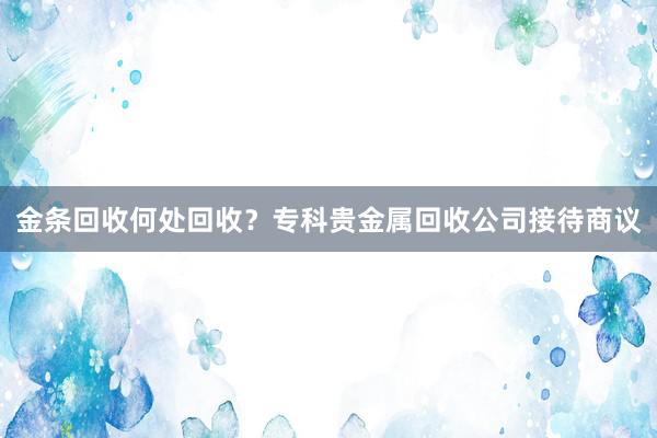金条回收何处回收？专科贵金属回收公司接待商议