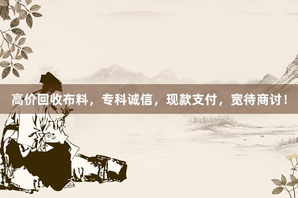 高价回收布料，专科诚信，现款支付，宽待商讨！
