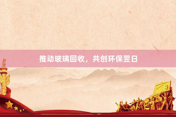 推动玻璃回收，共创环保翌日