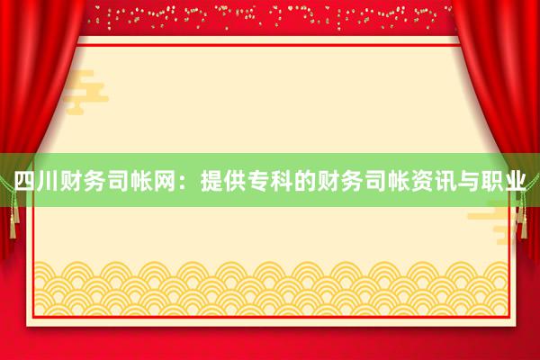 四川财务司帐网：提供专科的财务司帐资讯与职业