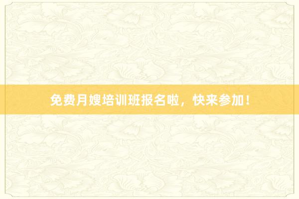 免费月嫂培训班报名啦，快来参加！