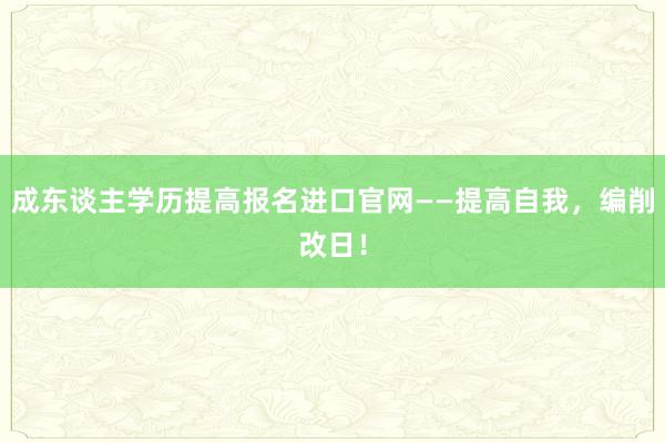成东谈主学历提高报名进口官网——提高自我，编削改日！