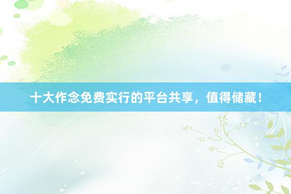 十大作念免费实行的平台共享，值得储藏！
