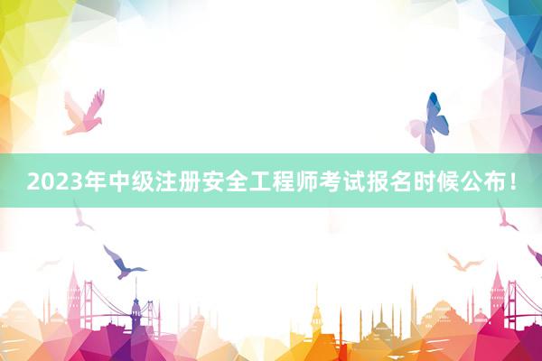 2023年中级注册安全工程师考试报名时候公布！
