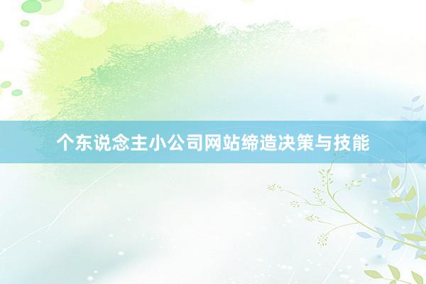 个东说念主小公司网站缔造决策与技能