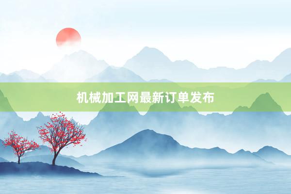 机械加工网最新订单发布