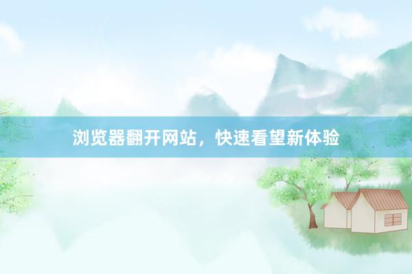 浏览器翻开网站，快速看望新体验