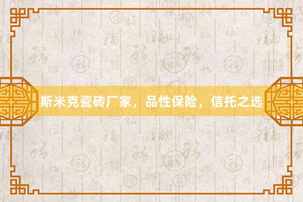 斯米克瓷砖厂家，品性保险，信托之选