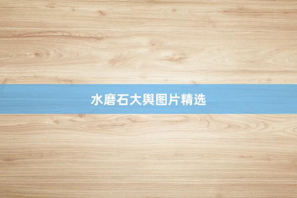 水磨石大舆图片精选
