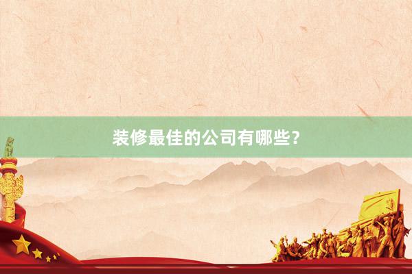 装修最佳的公司有哪些？