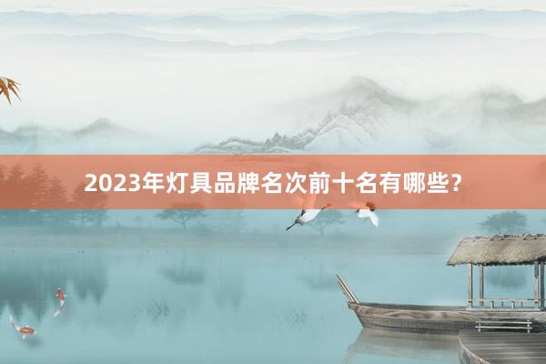 2023年灯具品牌名次前十名有哪些？