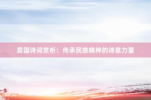 爱国诗词赏析：传承民族精神的诗意力量