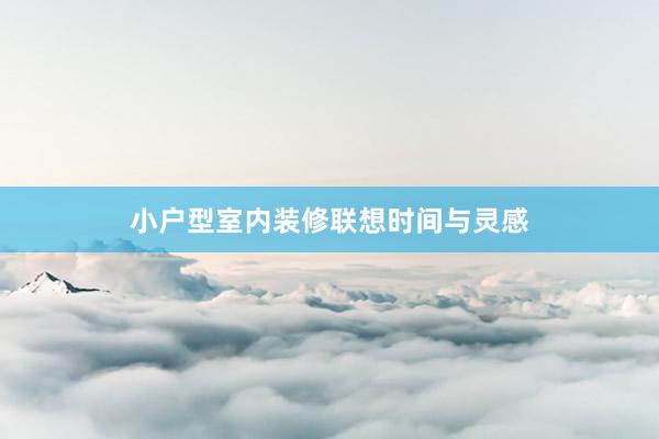 小户型室内装修联想时间与灵感