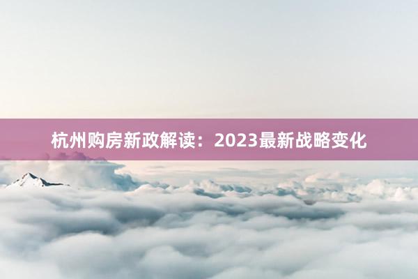 杭州购房新政解读：2023最新战略变化