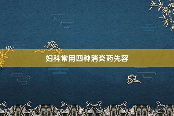 妇科常用四种消炎药先容
